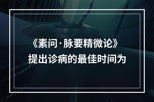 《素问·脉要精微论》提出诊病的最佳时间为