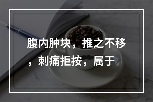 腹内肿块，推之不移，刺痛拒按，属于