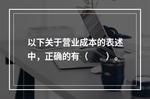 以下关于营业成本的表述中，正确的有（　　）。