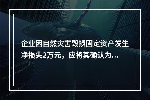 企业因自然灾害毁损固定资产发生净损失2万元，应将其确认为费用