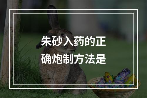 朱砂入药的正确炮制方法是