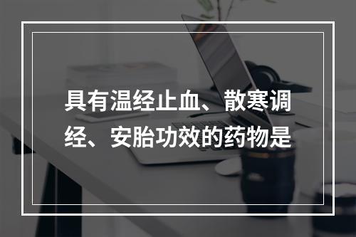 具有温经止血、散寒调经、安胎功效的药物是