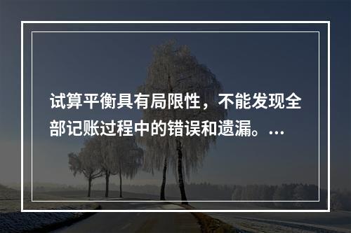 试算平衡具有局限性，不能发现全部记账过程中的错误和遗漏。（　