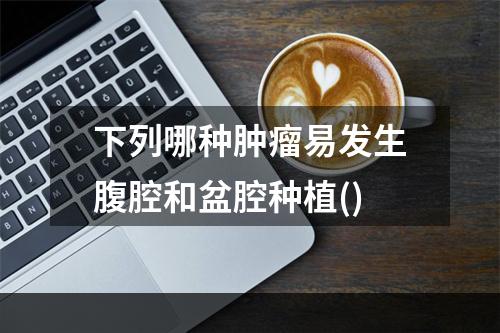 下列哪种肿瘤易发生腹腔和盆腔种植()