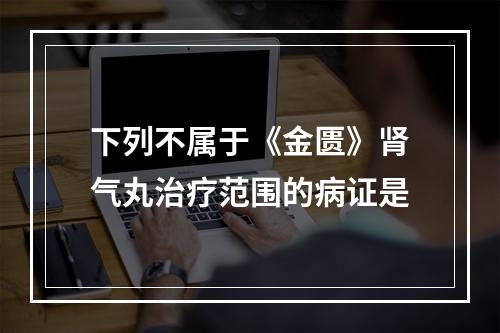 下列不属于《金匮》肾气丸治疗范围的病证是