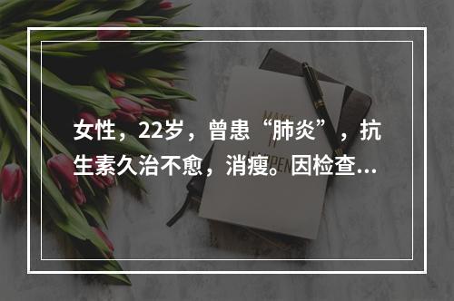 女性，22岁，曾患“肺炎”，抗生素久治不愈，消瘦。因检查发现