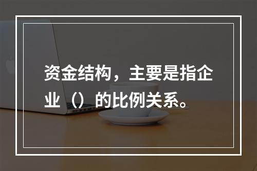 资金结构，主要是指企业（）的比例关系。