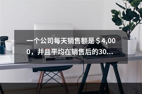 一个公司每天销售额是＄4,000，并且平均在销售后的30天内