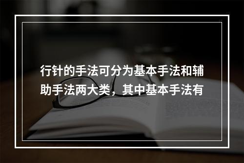 行针的手法可分为基本手法和辅助手法两大类，其中基本手法有