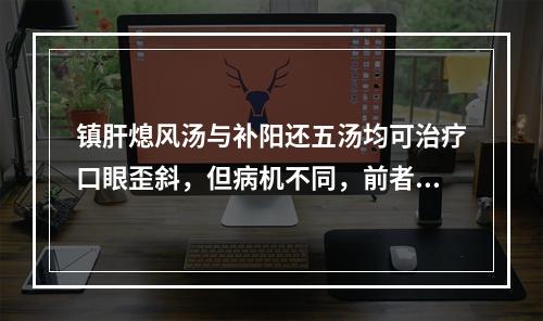 镇肝熄风汤与补阳还五汤均可治疗口眼歪斜，但病机不同，前者主治