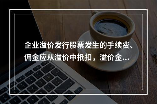 企业溢价发行股票发生的手续费、佣金应从溢价中抵扣，溢价金额不