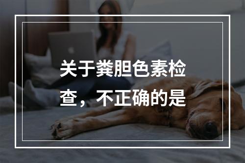 关于粪胆色素检查，不正确的是