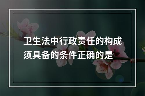 卫生法中行政责任的构成须具备的条件正确的是