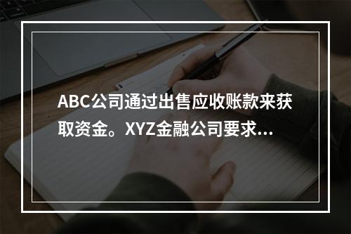 ABC公司通过出售应收账款来获取资金。XYZ金融公司要求留取