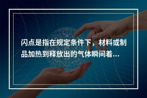 闪点是指在规定条件下，材料或制品加热到释放出的气体瞬间着火并