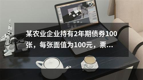 某农业企业持有2年期债券100张，每张面值为100元，票面利