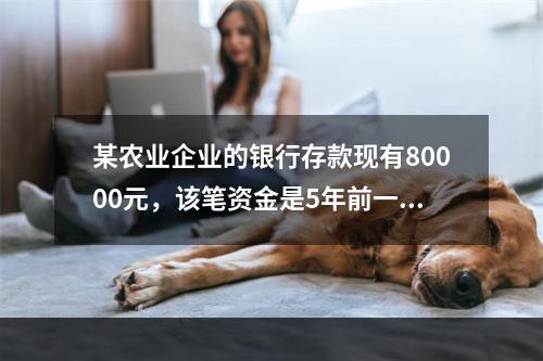 某农业企业的银行存款现有80000元，该笔资金是5年前一次存