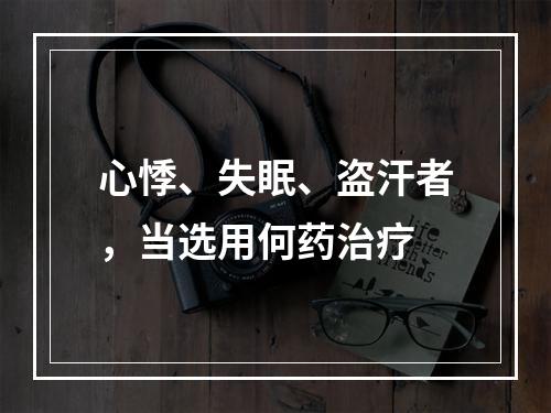 心悸、失眠、盗汗者，当选用何药治疗