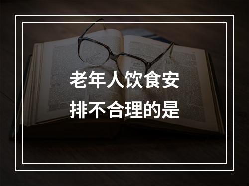 老年人饮食安排不合理的是