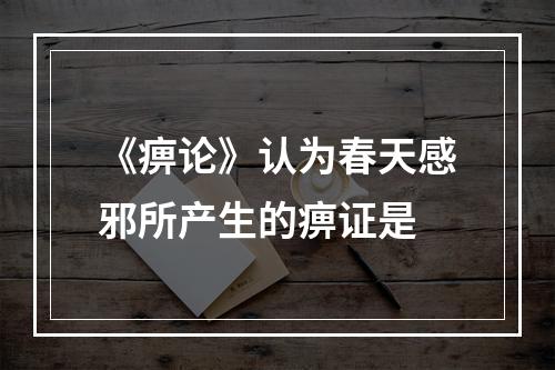 《痹论》认为春天感邪所产生的痹证是