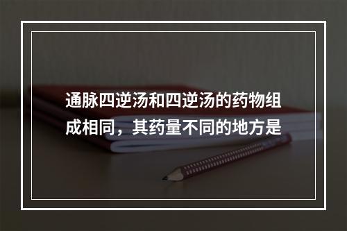 通脉四逆汤和四逆汤的药物组成相同，其药量不同的地方是