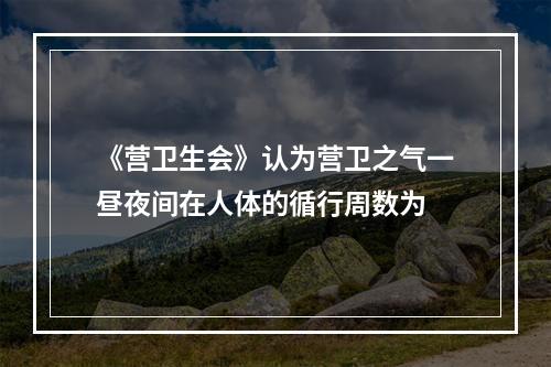 《营卫生会》认为营卫之气一昼夜间在人体的循行周数为