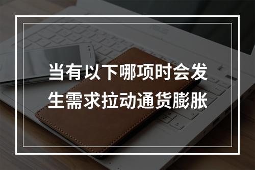 当有以下哪项时会发生需求拉动通货膨胀