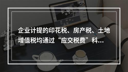 企业计提的印花税、房产税、土地增值税均通过“应交税费”科目核