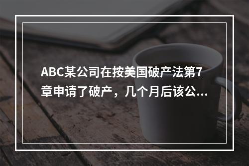 ABC某公司在按美国破产法第7章申请了破产，几个月后该公司进