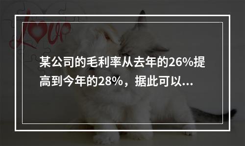 某公司的毛利率从去年的26%提高到今年的28%，据此可以推论