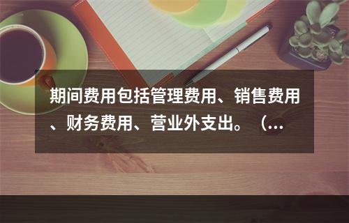 期间费用包括管理费用、销售费用、财务费用、营业外支出。（　）