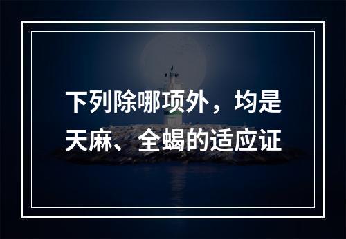 下列除哪项外，均是天麻、全蝎的适应证