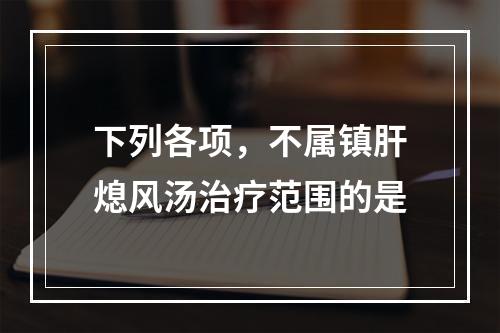 下列各项，不属镇肝熄风汤治疗范围的是