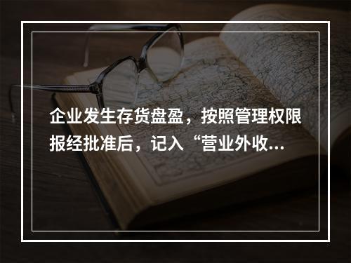 企业发生存货盘盈，按照管理权限报经批准后，记入“营业外收入”