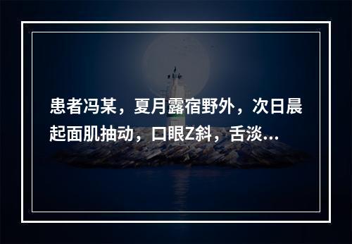 患者冯某，夏月露宿野外，次日晨起面肌抽动，口眼Z斜，舌淡红，