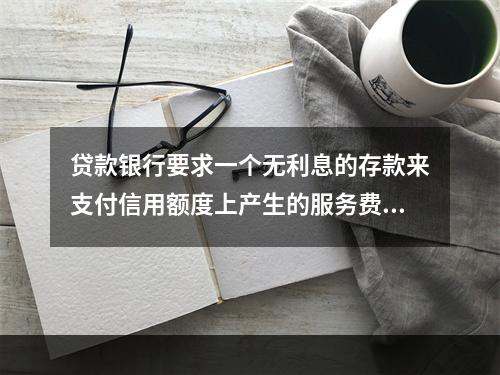 贷款银行要求一个无利息的存款来支付信用额度上产生的服务费用。