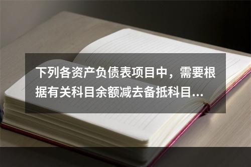 下列各资产负债表项目中，需要根据有关科目余额减去备抵科目后的