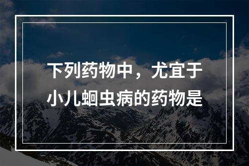 下列药物中，尤宜于小儿蛔虫病的药物是