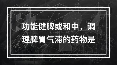 功能健脾或和中，调理脾胃气滞的药物是