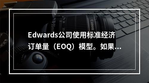 Edwards公司使用标准经济订单量（EOQ）模型。如果产品