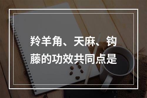 羚羊角、天麻、钩藤的功效共同点是