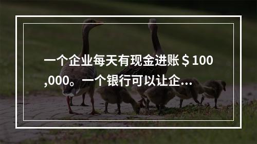 一个企业每天有现金进账＄100,000。一个银行可以让企业提