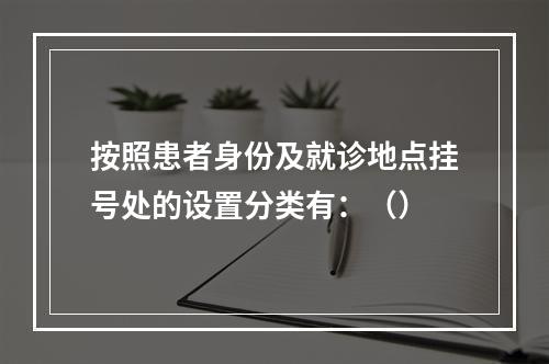 按照患者身份及就诊地点挂号处的设置分类有：（）