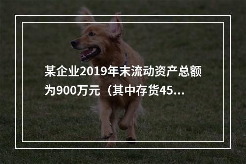 某企业2019年末流动资产总额为900万元（其中存货450万