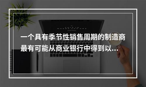 一个具有季节性销售周期的制造商最有可能从商业银行中得到以下哪