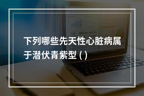 下列哪些先天性心脏病属于潜伏青紫型 ( )