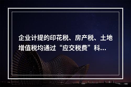 企业计提的印花税、房产税、土地增值税均通过“应交税费”科目核