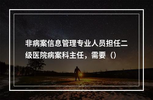 非病案信息管理专业人员担任二级医院病案科主任，需要（）