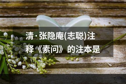 清·张隐庵(志聪)注释《素问》的注本是