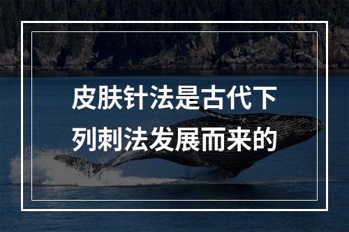 皮肤针法是古代下列刺法发展而来的